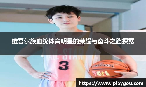 维吾尔族血统体育明星的荣耀与奋斗之路探索