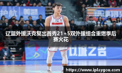 辽篮外援沃克复出首秀21+5双外援组合重燃季后赛火花