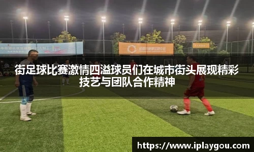 街足球比赛激情四溢球员们在城市街头展现精彩技艺与团队合作精神
