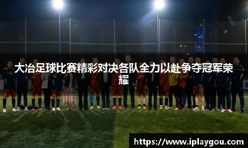 大冶足球比赛精彩对决各队全力以赴争夺冠军荣耀
