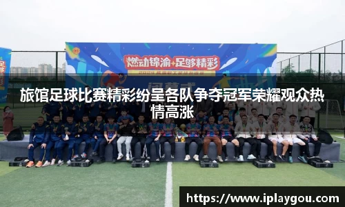 旅馆足球比赛精彩纷呈各队争夺冠军荣耀观众热情高涨