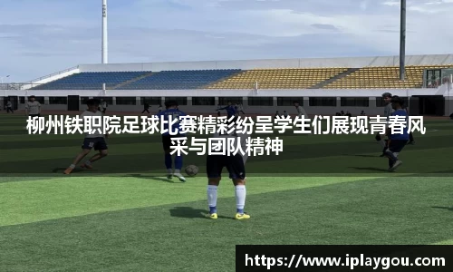 柳州铁职院足球比赛精彩纷呈学生们展现青春风采与团队精神