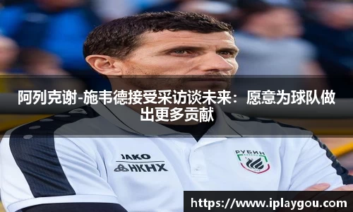 阿列克谢-施韦德接受采访谈未来：愿意为球队做出更多贡献