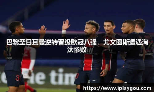 巴黎圣日耳曼逆转晋级欧冠八强，尤文图斯遭遇淘汰惨败