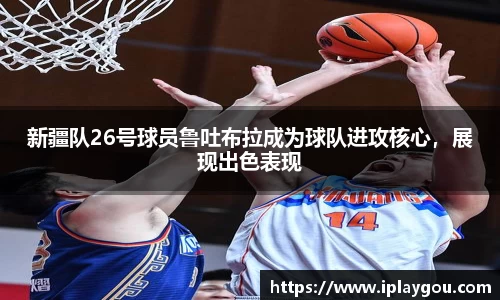 新疆队26号球员鲁吐布拉成为球队进攻核心，展现出色表现