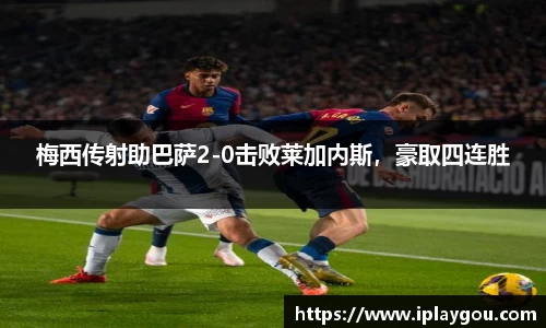 梅西传射助巴萨2-0击败莱加内斯，豪取四连胜