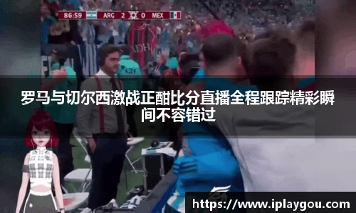 罗马与切尔西激战正酣比分直播全程跟踪精彩瞬间不容错过