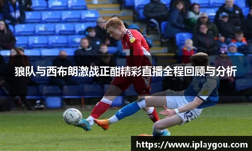 狼队与西布朗激战正酣精彩直播全程回顾与分析