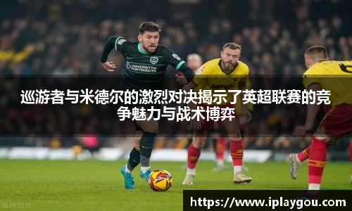 巡游者与米德尔的激烈对决揭示了英超联赛的竞争魅力与战术博弈