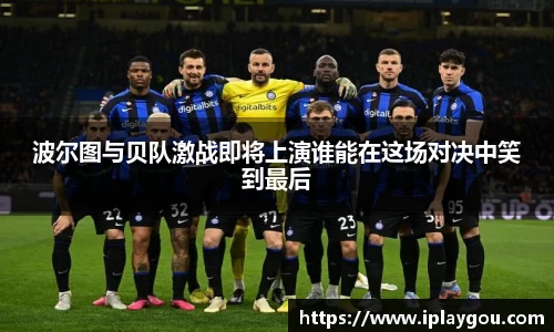 波尔图与贝队激战即将上演谁能在这场对决中笑到最后