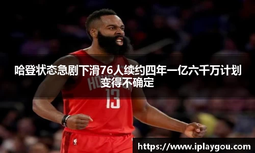 哈登状态急剧下滑76人续约四年一亿六千万计划变得不确定