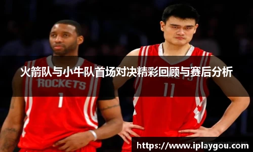 火箭队与小牛队首场对决精彩回顾与赛后分析