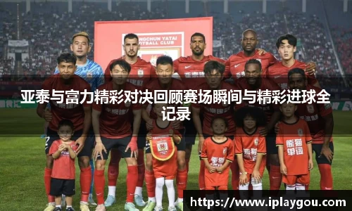 亚泰与富力精彩对决回顾赛场瞬间与精彩进球全记录
