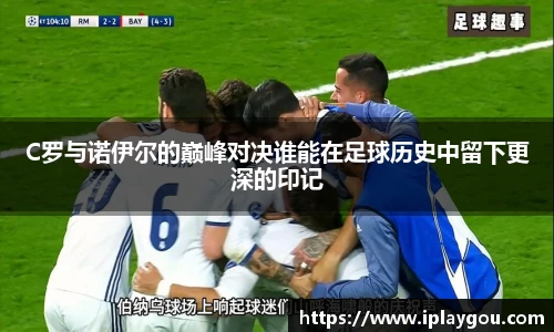 C罗与诺伊尔的巅峰对决谁能在足球历史中留下更深的印记