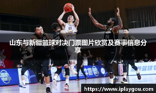 山东与新疆篮球对决门票图片欣赏及赛事信息分享