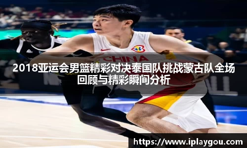 2018亚运会男篮精彩对决泰国队挑战蒙古队全场回顾与精彩瞬间分析