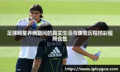 足球明星养病期间的真实生活与康复历程精彩视频合集