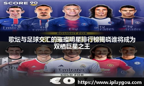 歌坛与足球交汇的璀璨明星排行榜揭晓谁将成为双栖巨星之王