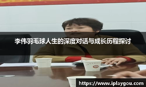 李伟羽毛球人生的深度对话与成长历程探讨