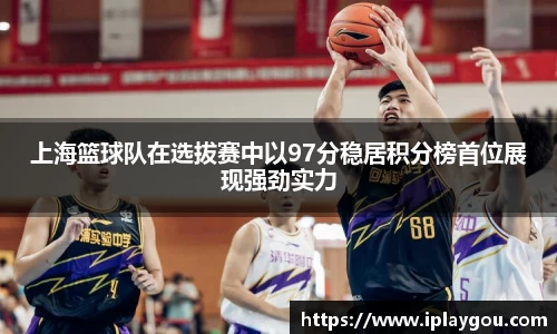 上海篮球队在选拔赛中以97分稳居积分榜首位展现强劲实力