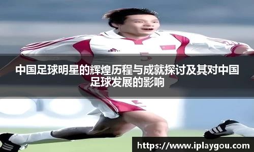 中国足球明星的辉煌历程与成就探讨及其对中国足球发展的影响